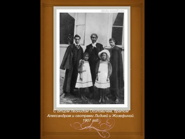 С отцом Леонидом Осиповичем, братом Александром и сестрами Лидией и Жозефиной. 1907 год.