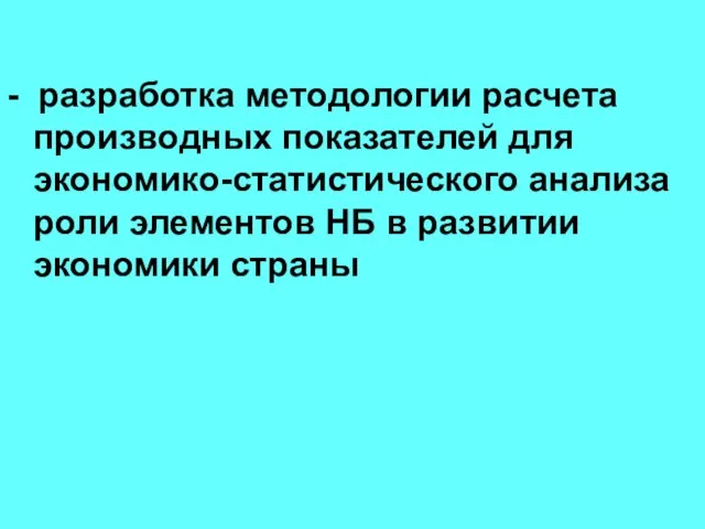 - разработка методологии расчета производных показателей для экономико-статистического анализа роли элементов НБ в развитии экономики страны