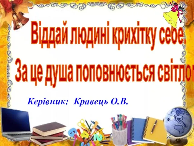 Віддай людині крихітку себе. За це душа поповнюється світлом. Керівник: Кравець О.В.