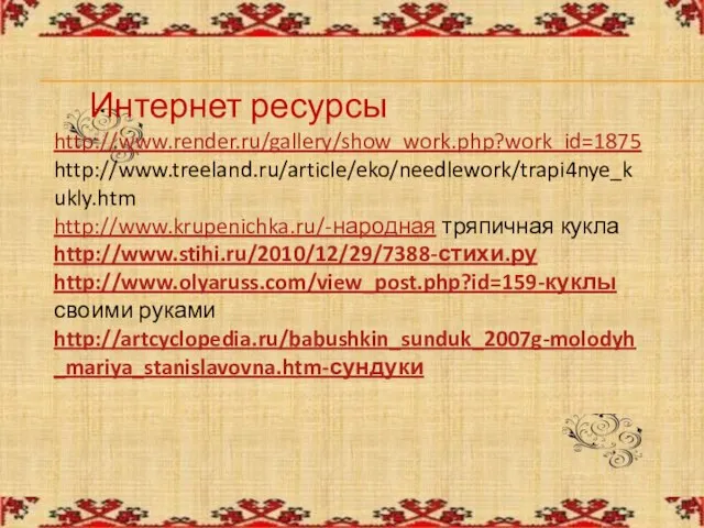 Интернет ресурсы http://www.render.ru/gallery/show_work.php?work_id=1875 http://www.treeland.ru/article/eko/needlework/trapi4nye_kukly.htm http://www.krupenichka.ru/-народная тряпичная кукла http://www.stihi.ru/2010/12/29/7388-стихи.ру http://www.olyaruss.com/view_post.php?id=159-куклы своими руками http://artcyclopedia.ru/babushkin_sunduk_2007g-molodyh_mariya_stanislavovna.htm-сундуки