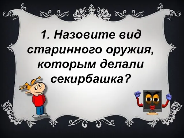 1. Назовите вид старинного оружия, которым делали секирбашка?