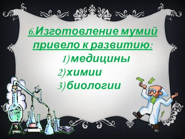 6.Изготовление мумий привело к развитию: 1) медицины 2) химии 3) биологии