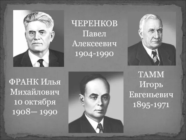 ТАММ Игорь Евгеньевич 1895-1971 ЧЕРЕНКОВ Павел Алексеевич 1904-1990 ФРАНК Илья Михайлович 10 октября 1908— 1990