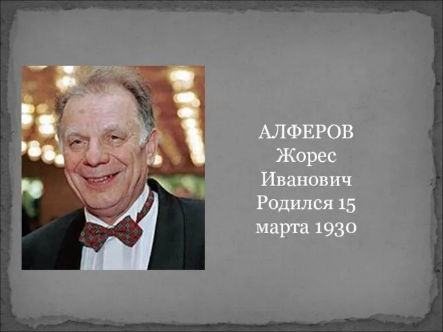 АЛФЕРОВ Жорес Иванович Родился 15 марта 1930