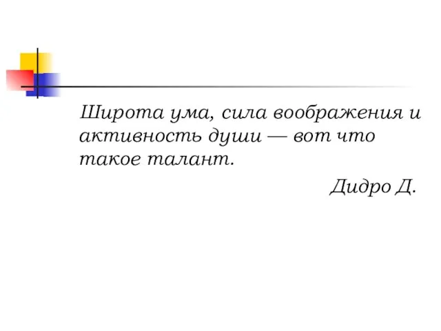 Широта ума, сила воображения и активность души — вот что такое талант. Дидро Д.