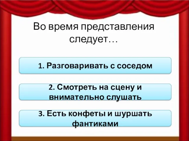 Во время представления следует… 1. Разговаривать с соседом 2. Смотреть на сцену