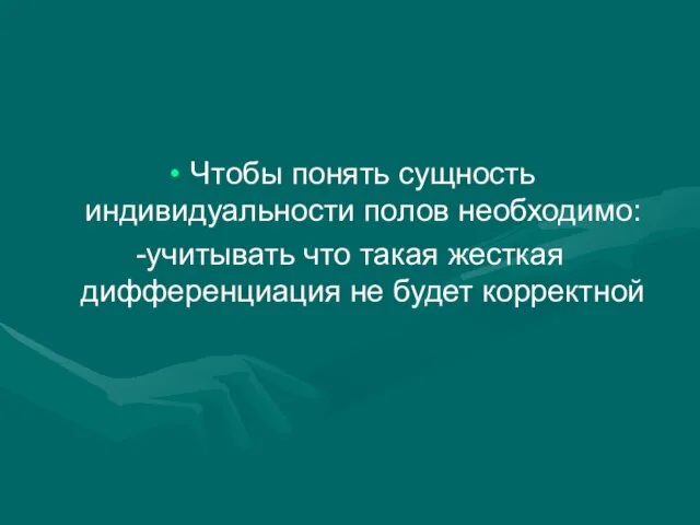 Чтобы понять сущность индивидуальности полов необходимо: -учитывать что такая жесткая дифференциация не будет корректной