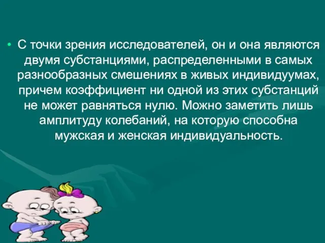 С точки зрения исследователей, он и она являются двумя субстанциями, распределенными в