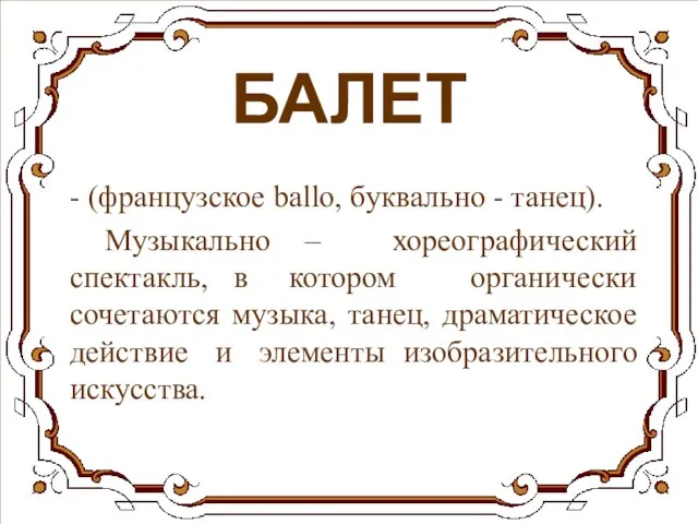 БАЛЕТ - (французское ballo, буквально - танец). Музыкально – хореографический спектакль, в