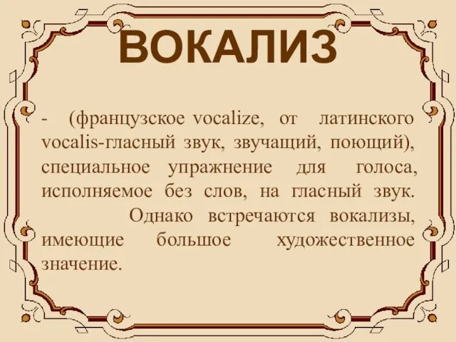 ВОКАЛИЗ - (французское vocalize, от латинского vocalis-гласный звук, звучащий, поющий), специальное упражнение