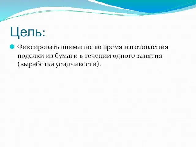 Цель: Фиксировать внимание во время изготовления поделки из бумаги в течении одного занятия (выработка усидчивости).