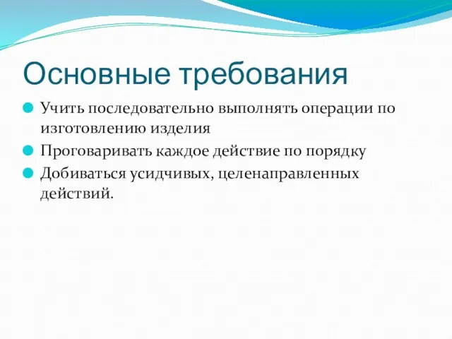 Основные требования Учить последовательно выполнять операции по изготовлению изделия Проговаривать каждое действие