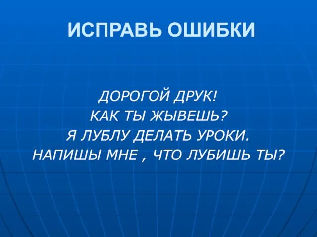 ИСПРАВЬ ОШИБКИ ДОРОГОЙ ДРУК! КАК ТЫ ЖЫВЕШЬ? Я ЛУБЛУ ДЕЛАТЬ УРОКИ. НАПИШЫ