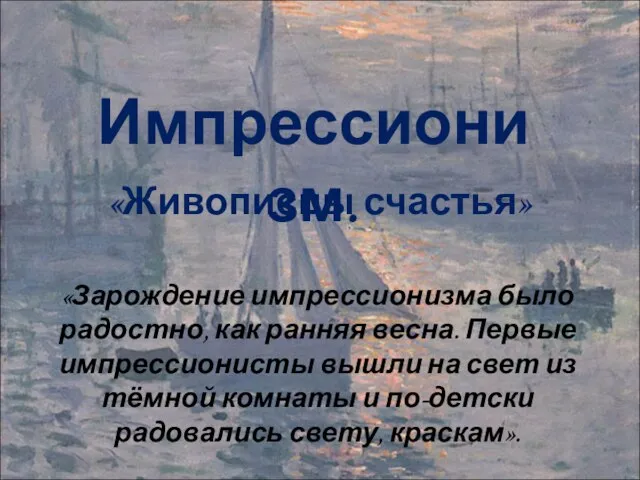 «Живописцы счастья» Импрессионизм. «Зарождение импрессионизма было радостно, как ранняя весна. Первые импрессионисты