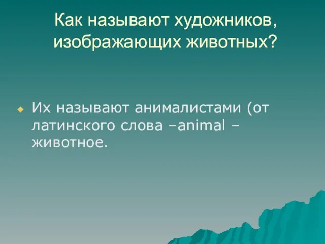 Как называют художников, изображающих животных? Их называют анималистами (от латинского слова –animal – животное.