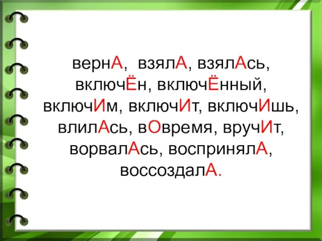 вернА, взялА, взялАсь, включЁн, включЁнный, включИм, включИт, включИшь, влилАсь, вОвремя, вручИт, ворвалАсь, воспринялА, воссоздалА.