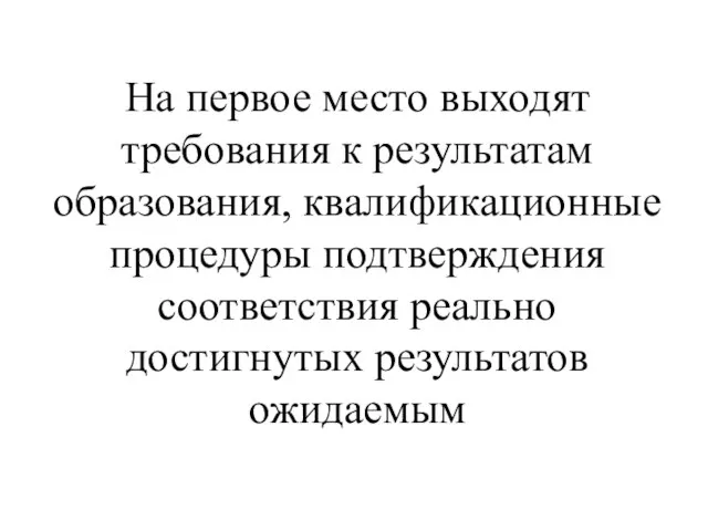 На первое место выходят требования к результатам образования, квалификационные процедуры подтверждения соответствия реально достигнутых результатов ожидаемым