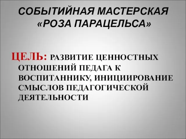 СОБЫТИЙНАЯ МАСТЕРСКАЯ «РОЗА ПАРАЦЕЛЬСА» ЦЕЛЬ: РАЗВИТИЕ ЦЕННОСТНЫХ ОТНОШЕНИЙ ПЕДАГА К ВОСПИТАННИКУ, ИНИЦИИРОВАНИЕ СМЫСЛОВ ПЕДАГОГИЧЕСКОЙ ДЕЯТЕЛЬНОСТИ