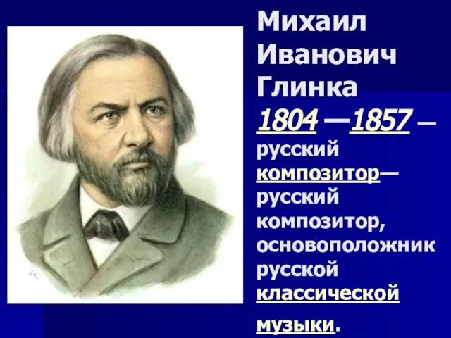Михаил Иванович Глинка 1804 —1857 — русский композитор— русский композитор, основоположник русской классической музыки.