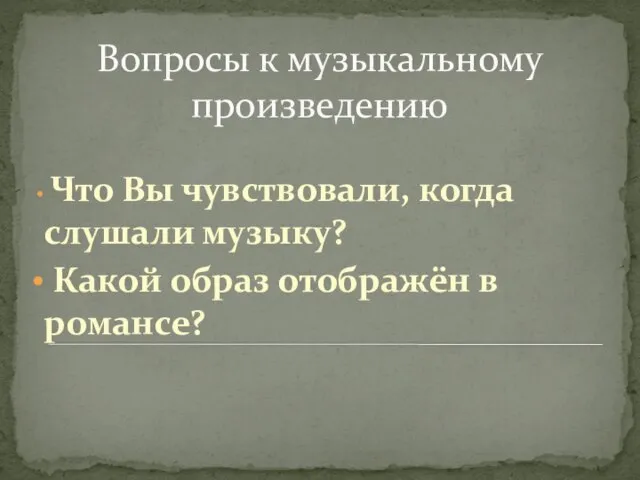 Вопросы к музыкальному произведению Что Вы чувствовали, когда слушали музыку? Какой образ отображён в романсе?