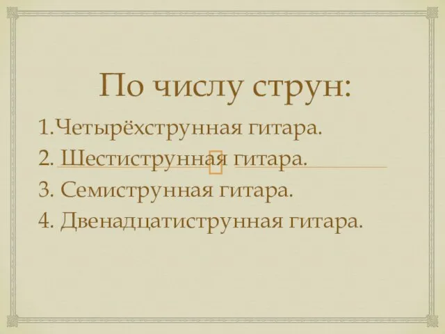 По числу струн: 1.Четырёхструнная гитара. 2. Шестиструнная гитара. 3. Семиструнная гитара. 4. Двенадцатиструнная гитара.