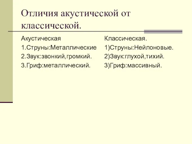 Отличия акустической от классической. Акустическая 1.Струны:Металлические 2.Звук:звонкий,громкий. 3.Гриф:металлический. Классическая. 1)Струны:Нейлоновые. 2)Звук:глухой,тихий. 3)Гриф:массивный.