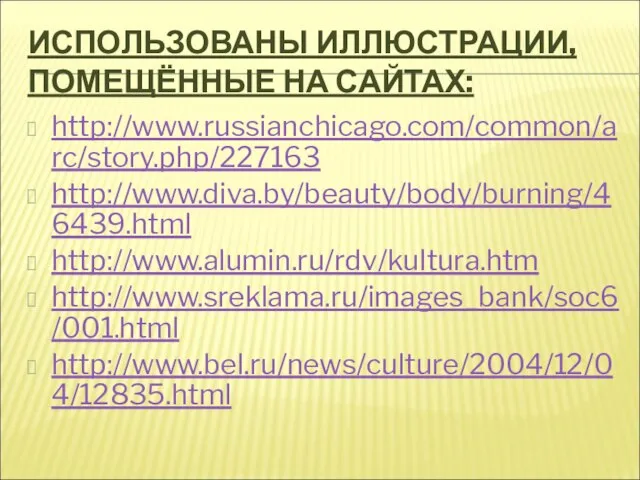 ИСПОЛЬЗОВАНЫ ИЛЛЮСТРАЦИИ, ПОМЕЩЁННЫЕ НА САЙТАХ: http://www.russianchicago.com/common/arc/story.php/227163 http://www.diva.by/beauty/body/burning/46439.html http://www.alumin.ru/rdv/kultura.htm http://www.sreklama.ru/images_bank/soc6/001.html http://www.bel.ru/news/culture/2004/12/04/12835.html