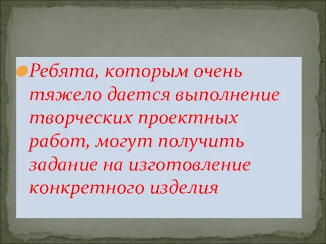 Ребята, которым очень тяжело дается выполнение творческих проектных работ, могут получить задание на изготовление конкретного изделия