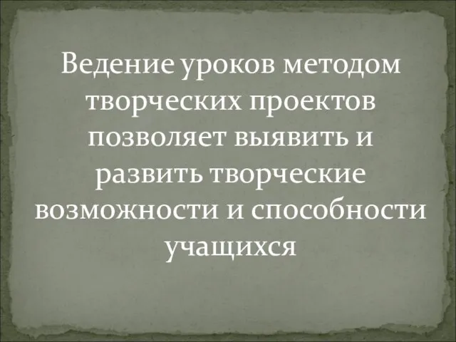 Ведение уроков методом творческих проектов позволяет выявить и развить творческие возможности и способности учащихся