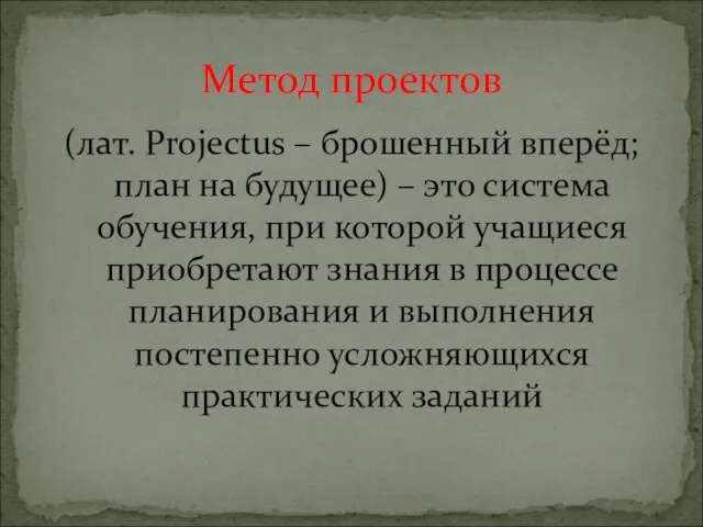 (лат. Projectus – брошенный вперёд; план на будущее) – это система обучения,