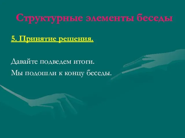 Структурные элементы беседы 5. Принятие решения. Давайте подведем итоги. Мы подошли к концу беседы.