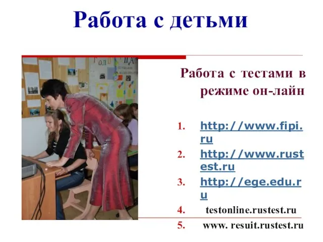 Работа с детьми Работа с тестами в режиме он-лайн http://www.fipi.ru http://www.rustest.ru http://ege.edu.ru testonline.rustest.ru www. resuit.rustest.ru