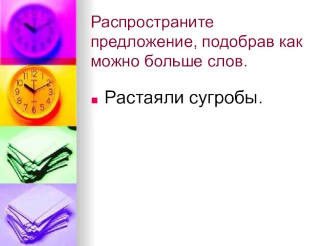 Распространите предложение, подобрав как можно больше слов. Растаяли сугробы.