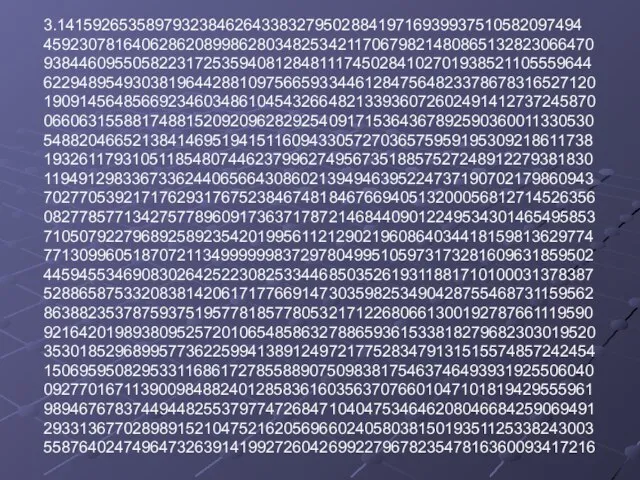 3.14159265358979323846264338327950288419716939937510582097494 45923078164062862089986280348253421170679821480865132823066470 93844609550582231725359408128481117450284102701938521105559644 62294895493038196442881097566593344612847564823378678316527120 19091456485669234603486104543266482133936072602491412737245870 06606315588174881520920962829254091715364367892590360011330530 54882046652138414695194151160943305727036575959195309218611738 19326117931051185480744623799627495673518857527248912279381830 11949129833673362440656643086021394946395224737190702179860943 70277053921717629317675238467481846766940513200056812714526356 08277857713427577896091736371787214684409012249534301465495853 71050792279689258923542019956112129021960864034418159813629774