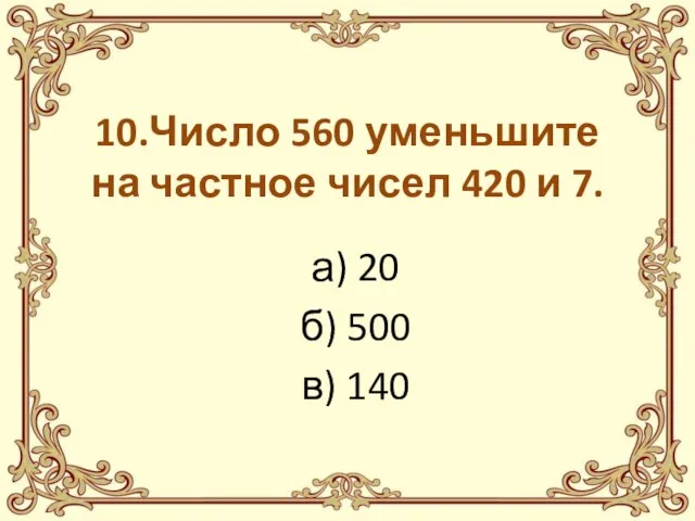 10.Число 560 уменьшите на частное чисел 420 и 7. а) 20 б) 500 в) 140