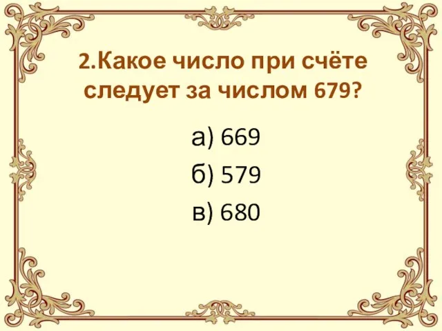 2.Какое число при счёте следует за числом 679? а) 669 б) 579 в) 680