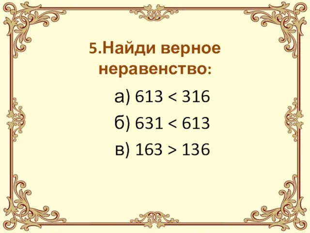 5.Найди верное неравенство: а) 613 б) 631 в) 163 > 136