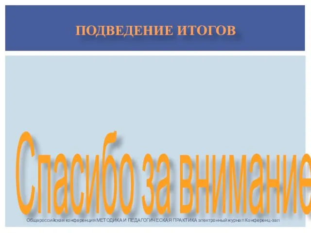 ПОДВЕДЕНИЕ ИТОГОВ Спасибо за внимание! Общероссийская конференция МЕТОДИКА И ПЕДАГОГИЧЕСКАЯ ПРАКТИКА электронный журнал Конференц-зал