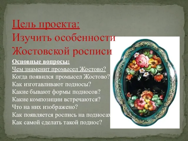 Цель проекта: Изучить особенности Жостовской росписи Основные вопросы: Чем знаменит промысел Жостово?