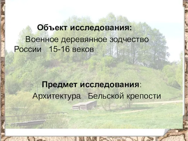 Объект исследования: Военное деревянное зодчество России 15-16 веков Предмет исследования: Архитектура Бельской крепости