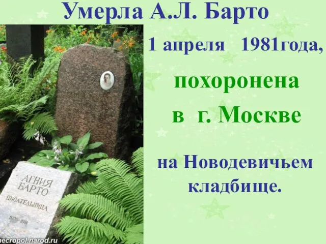 Умерла А.Л. Барто 1 апреля 1981года, похоронена в г. Москве на Новодевичьем кладбище.
