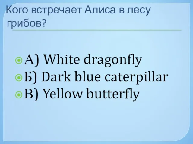 Кого встречает Алиса в лесу грибов? А) White dragonfly Б) Dark blue caterpillar В) Yellow butterfly