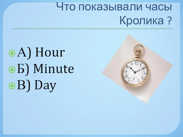 Что показывали часы Кролика ? А) Hour Б) Minute В) Day