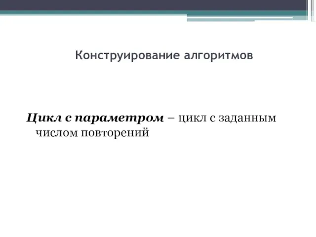 Конструирование алгоритмов Цикл с параметром – цикл с заданным числом повторений