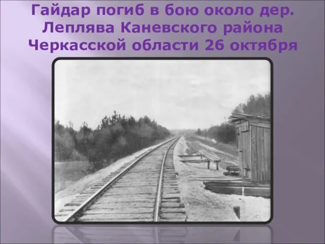 Гайдар погиб в бою около дер. Леплява Каневского района Черкасской области 26 октября