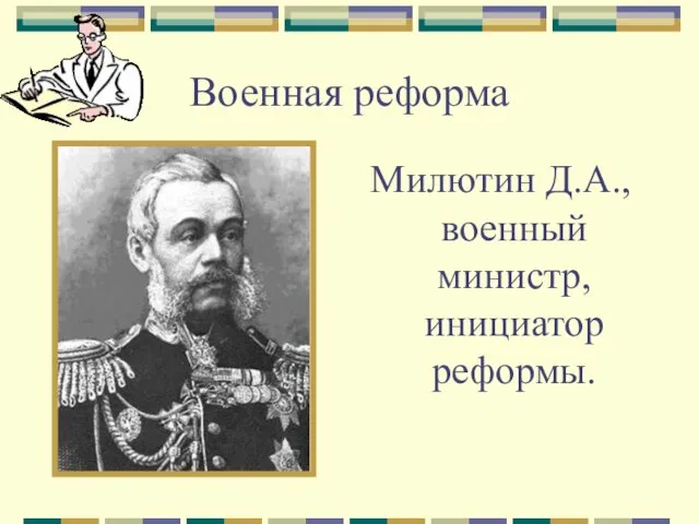 Военная реформа Милютин Д.А., военный министр, инициатор реформы.