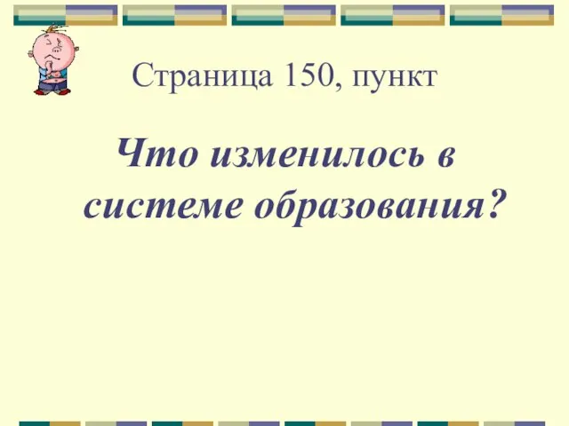 Страница 150, пункт Что изменилось в системе образования?