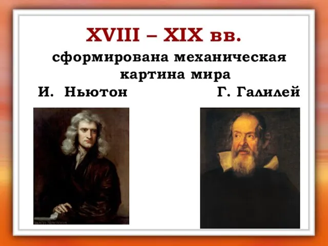 XVIII – XIX вв. сформирована механическая картина мира И. Ньютон Г. Галилей