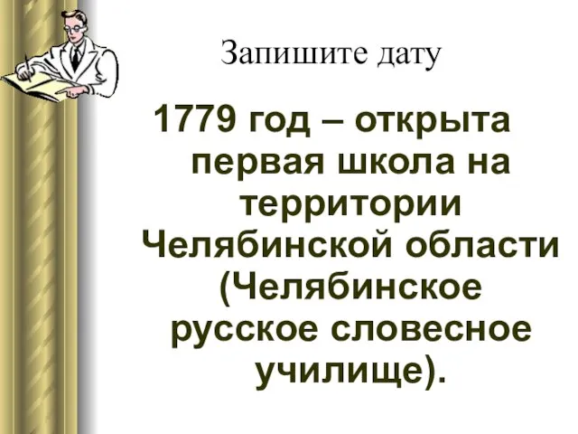 Запишите дату 1779 год – открыта первая школа на территории Челябинской области (Челябинское русское словесное училище).