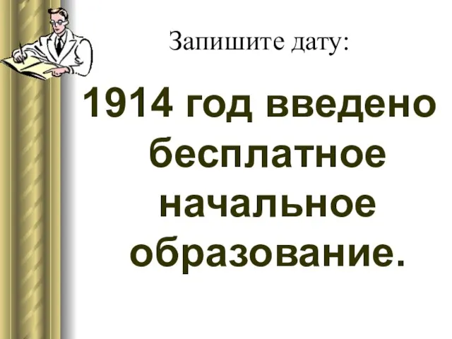 Запишите дату: 1914 год введено бесплатное начальное образование.